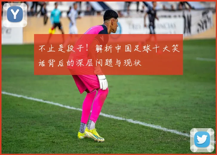 不止是段子！解析中国足球十大笑话背后的深层问题与现状