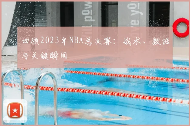 回顾2023年NBA总决赛：战术、数据与关键瞬间