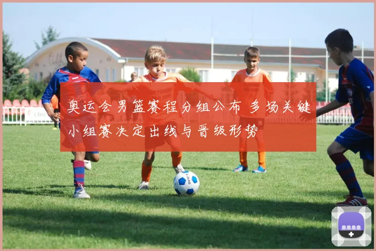 奥运会男篮赛程分组公布 多场关键小组赛决定出线与晋级形势