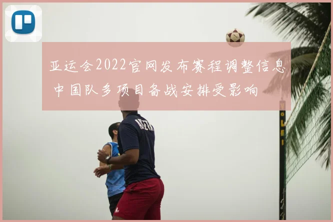 亚运会2022官网发布赛程调整信息 中国队多项目备战安排受影响