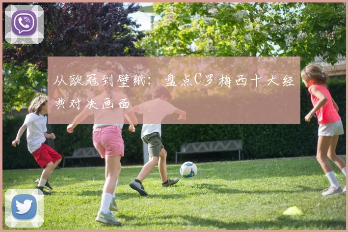 从欧冠到壁纸：盘点C罗梅西十大经典对决画面