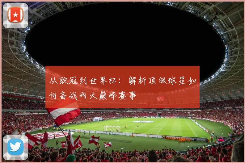 从欧冠到世界杯：解析顶级球星如何备战两大巅峰赛事