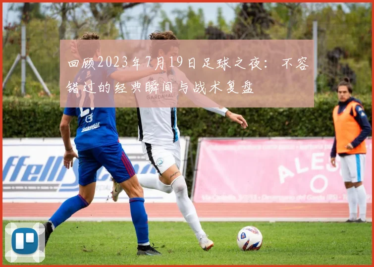 回顾2023年7月19日足球之夜：不容错过的经典瞬间与战术复盘