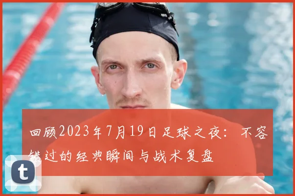 回顾2023年7月19日足球之夜：不容错过的经典瞬间与战术复盘