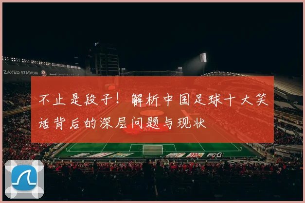 不止是段子！解析中国足球十大笑话背后的深层问题与现状