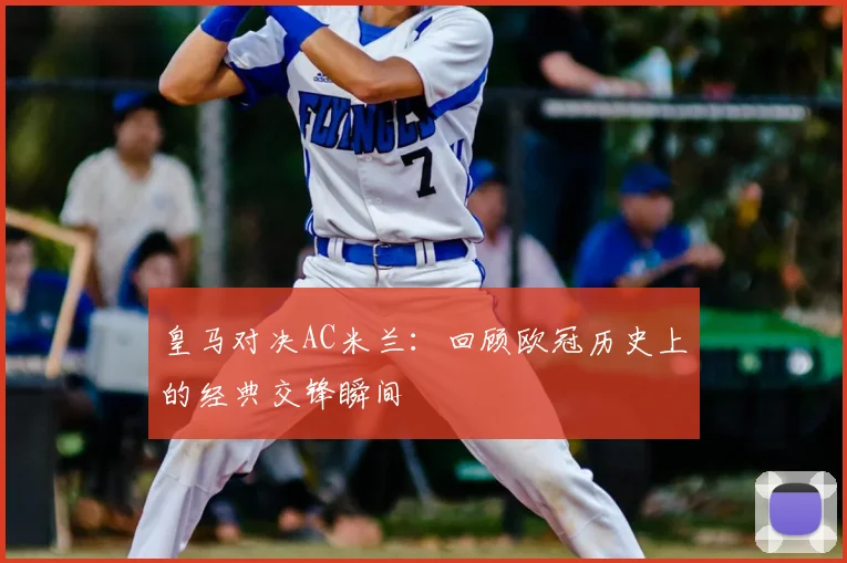 皇马对决AC米兰：回顾欧冠历史上的经典交锋瞬间