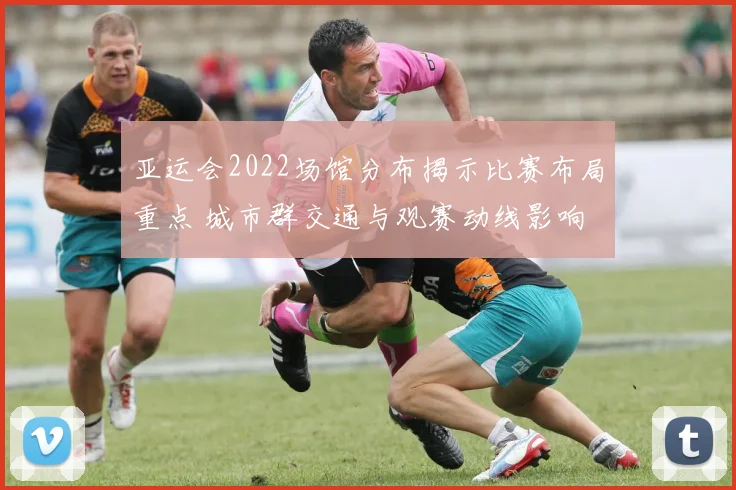 亚运会2022场馆分布揭示比赛布局重点 城市群交通与观赛动线影响