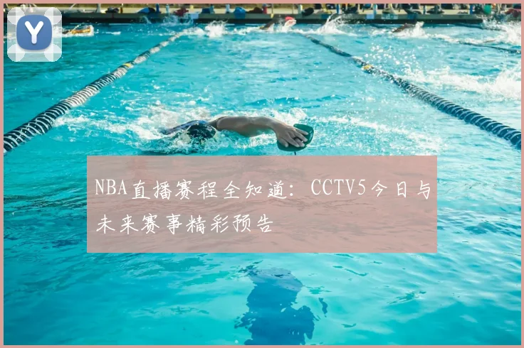 NBA直播赛程全知道:CCTV5今日与未来赛事精彩预告