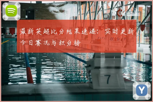 最新英超比分结果速递：实时更新今日赛况与积分榜