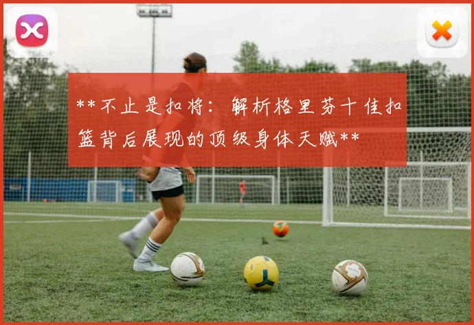 **不止是扣将：解析格里芬十佳扣篮背后展现的顶级身体天赋**