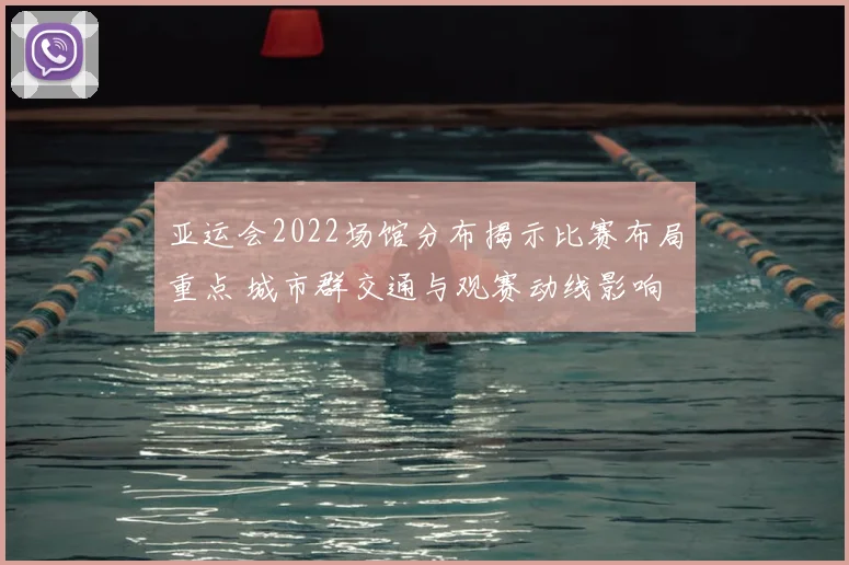 亚运会2022场馆分布揭示比赛布局重点 城市群交通与观赛动线影响