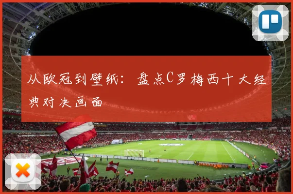从欧冠到壁纸：盘点C罗梅西十大经典对决画面