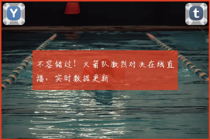 不容错过！火箭队激烈对决在线直播，实时数据更新